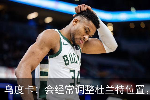 乌度卡：会经常调整杜兰特位置，让他更难被包夹