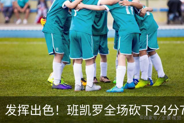 发挥出色！班凯罗全场砍下24分7篮板3助攻1封盖