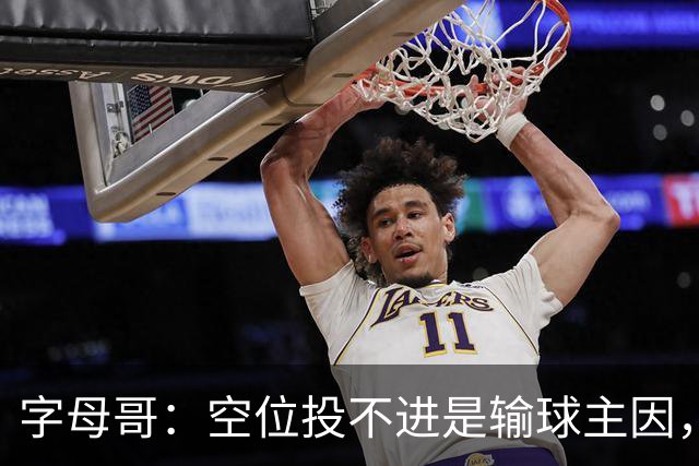 字母哥：空位投不进是输球主因，我们打得没有季前赛流畅