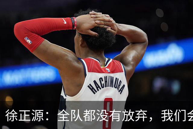 徐正源：全队都没有放弃，我们会尽全力去争取每一场比赛