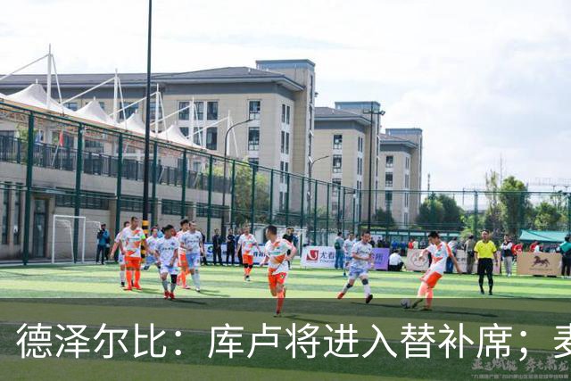 德泽尔比：库卢将进入替补席；麦迪逊已做好出场准备