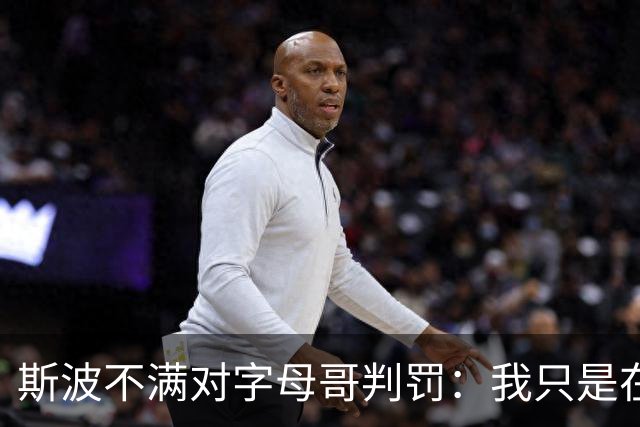 斯波不满对字母哥判罚：我只是在谈论他每场都要承受的对抗