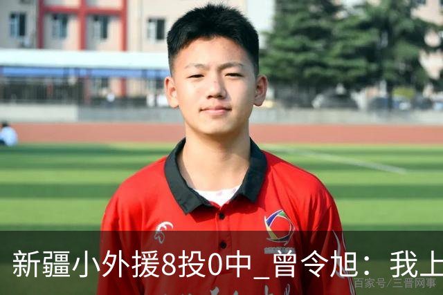 新疆小外援8投0中 曾令旭：我上去打也不至于