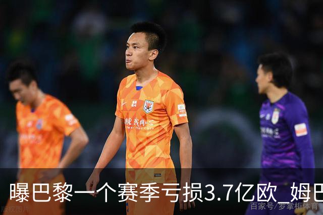 曝巴黎一个赛季亏损3.7亿欧 姆巴佩薪水大涨是关键