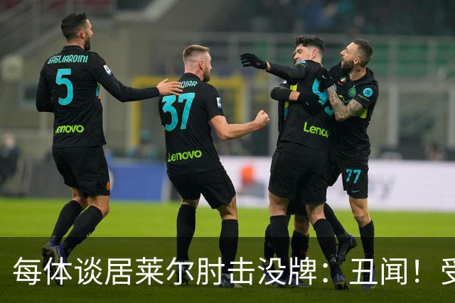 每体谈居莱尔肘击没牌：丑闻！受益的又是皇马