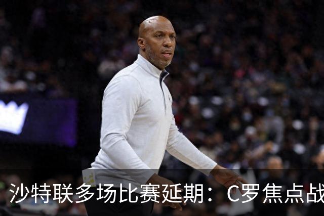 沙特联多场比赛延期：C罗焦点战推迟至明年，旨在保障球员恢复