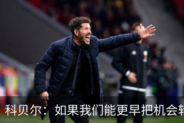 科贝尔：如果我们能更早把机会转化为进球，比赛就会更加从容