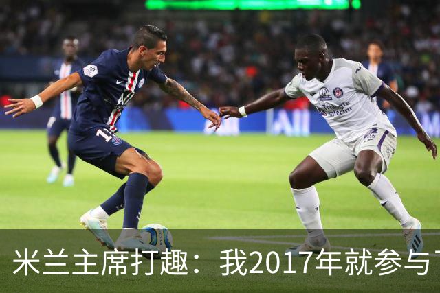 米兰主席打趣：我2017年就参与了新球场计划，推进得真快