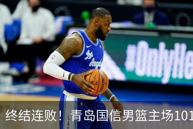 终结连败！青岛国信男篮主场101:80力克南京同曦，斩获赛季首胜