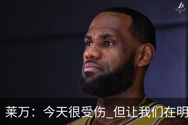 莱万：今天很受伤 但让我们在明天更加努力