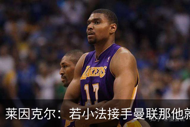 莱因克尔：若小法接手曼联那他就是疯了！那里就是教练的坟墓
