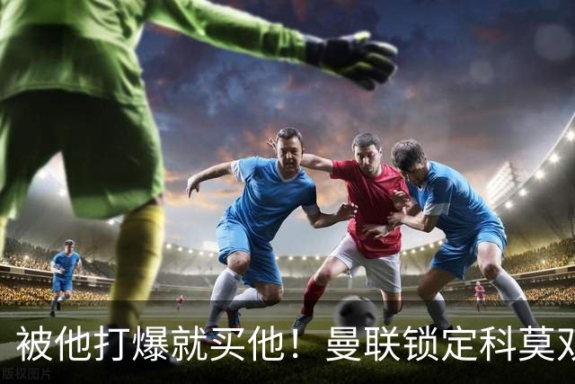 被他打爆就买他！曼联锁定科莫双星！接班红魔两大核心
