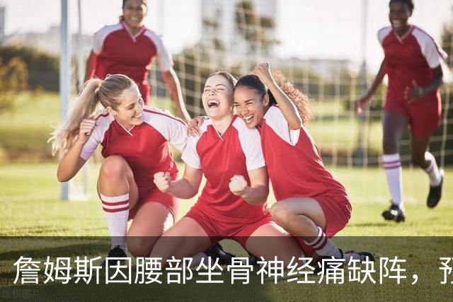 詹姆斯因腰部坐骨神经痛缺阵，预计明日战活塞复出