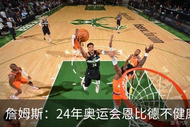 詹姆斯：24年奥运会恩比德不健康 他在身体上为我们付出了一切