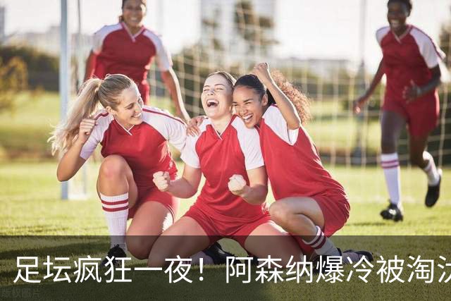 足坛疯狂一夜！阿森纳爆冷被淘汰，多特惊险绝杀，拉齐奥登顶意甲