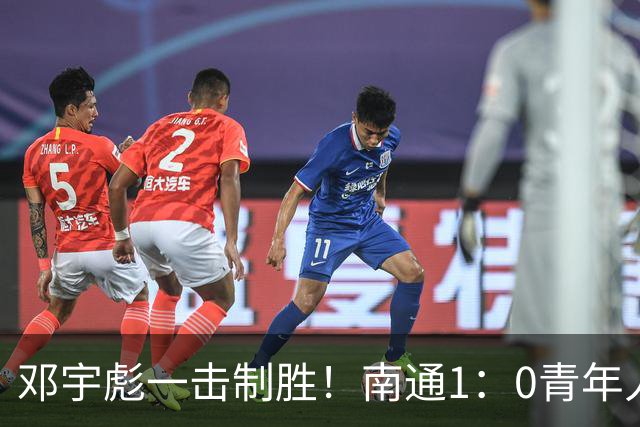邓宇彪一击制胜！南通1：0青年人 提前两轮重复中超