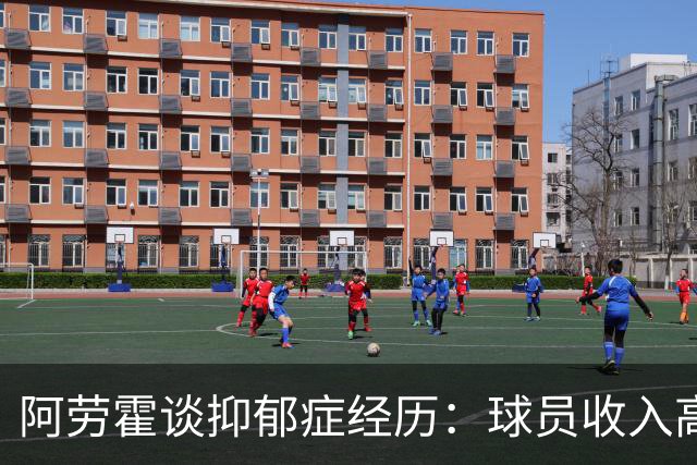 阿劳霍谈抑郁症经历：球员收入高，不代表就不会遭受痛苦