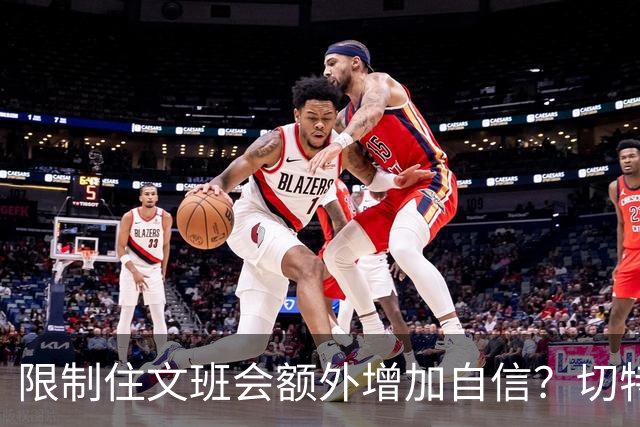 限制住文班会额外增加自信？切特：我专注于自己哪里可以做得更好