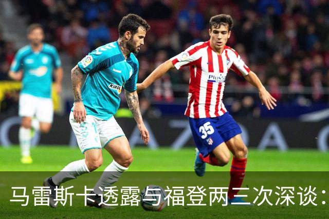 马雷斯卡透露与福登两三次深谈：他需要重新成为英格兰最佳之一
