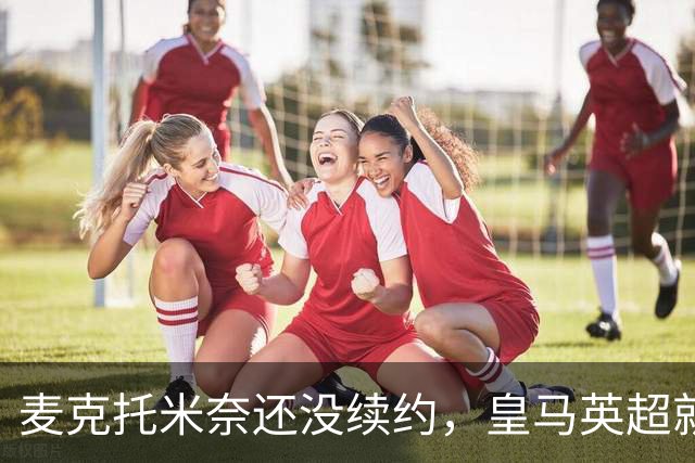 麦克托米奈还没续约，皇马英超就有传闻，有人预测几乎谁都会要他