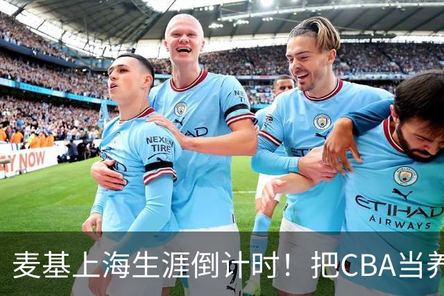 麦基上海生涯倒计时！把CBA当养老院态度成硬伤，合同4个月非保障