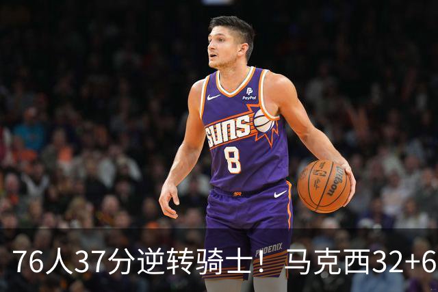 76人37分逆转骑士！马克西32+6击溃哈登，米切尔砍32+10独木难支