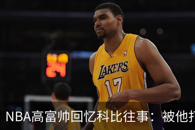NBA高富帅回忆科比往事：被他打爆了！后来请我们在LA玩支付2.2万