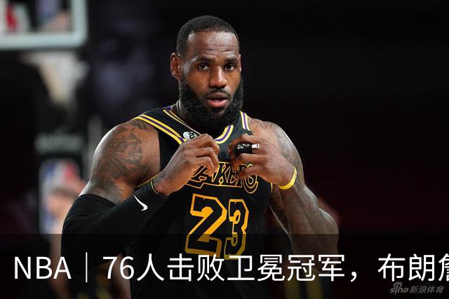 NBA｜76人击败卫冕冠军，布朗詹姆斯连线扣篮复刻名场面